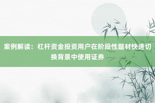 案例解读：杠杆资金投资用户在阶段性题材快速切换背景中使用证券