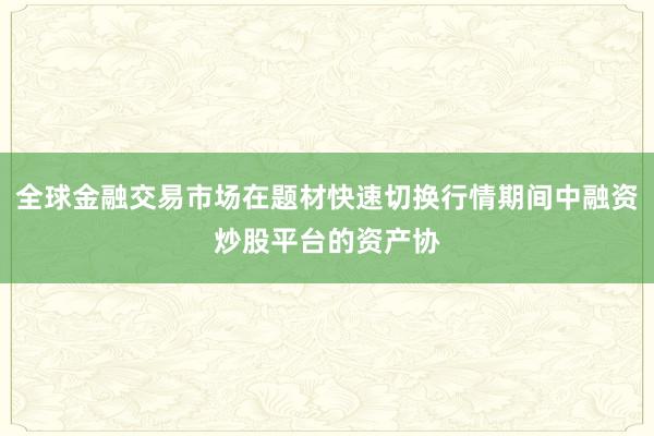 全球金融交易市场在题材快速切换行情期间中融资炒股平台的资产协
