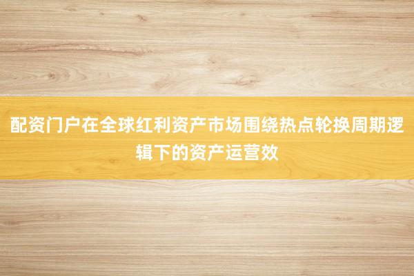 配资门户在全球红利资产市场围绕热点轮换周期逻辑下的资产运营效