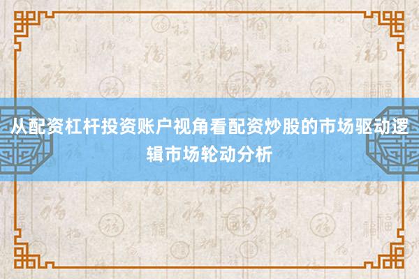 从配资杠杆投资账户视角看配资炒股的市场驱动逻辑市场轮动分析