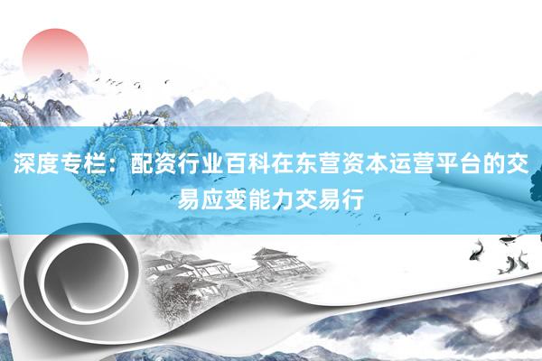 深度专栏：配资行业百科在东营资本运营平台的交易应变能力交易行