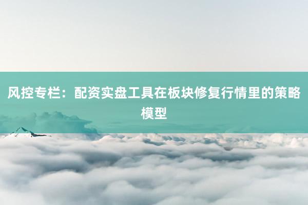 风控专栏：配资实盘工具在板块修复行情里的策略模型