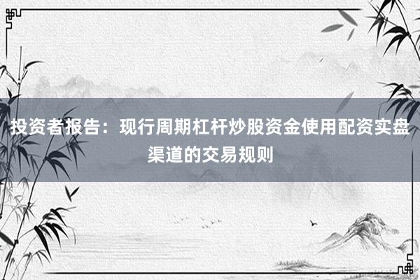 投资者报告：现行周期杠杆炒股资金使用配资实盘渠道的交易规则