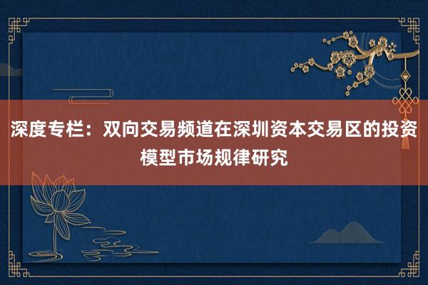 深度专栏：双向交易频道在深圳资本交易区的投资模型市场规律研究