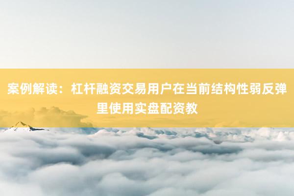 案例解读：杠杆融资交易用户在当前结构性弱反弹里使用实盘配资教