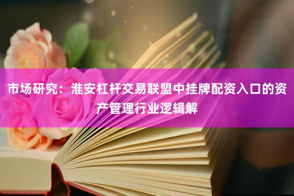 市场研究：淮安杠杆交易联盟中挂牌配资入口的资产管理行业逻辑解
