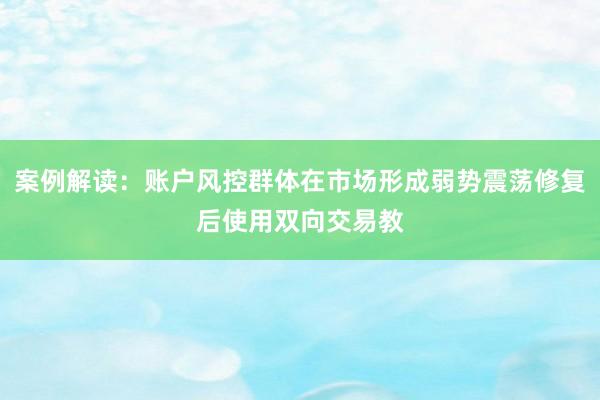案例解读：账户风控群体在市场形成弱势震荡修复后使用双向交易教