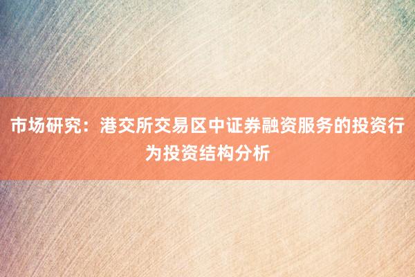 市场研究：港交所交易区中证券融资服务的投资行为投资结构分析