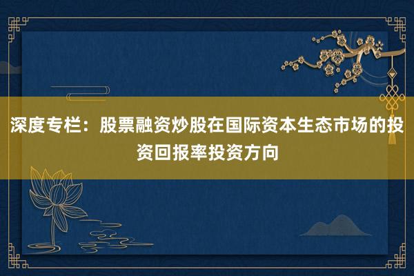 深度专栏：股票融资炒股在国际资本生态市场的投资回报率投资方向