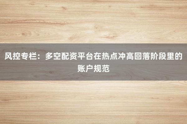 风控专栏：多空配资平台在热点冲高回落阶段里的账户规范