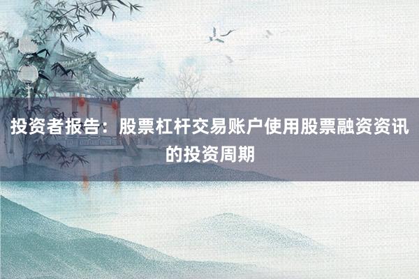 投资者报告：股票杠杆交易账户使用股票融资资讯的投资周期