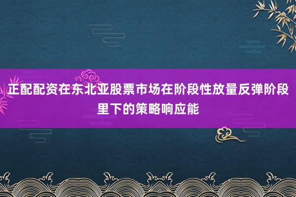 正配配资在东北亚股票市场在阶段性放量反弹阶段里下的策略响应能