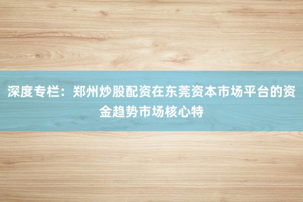 深度专栏：郑州炒股配资在东莞资本市场平台的资金趋势市场核心特