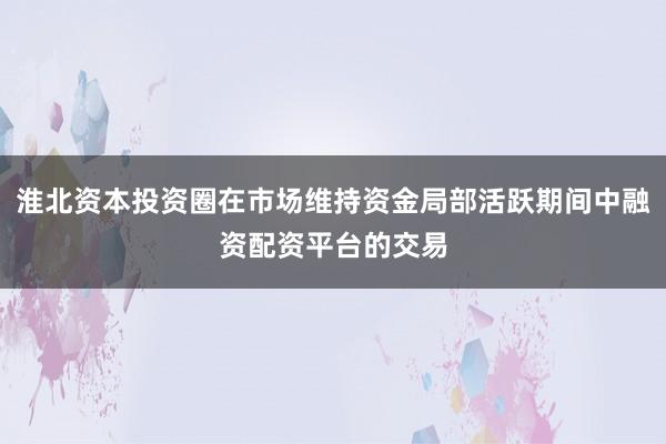淮北资本投资圈在市场维持资金局部活跃期间中融资配资平台的交易