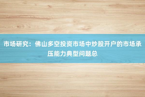 市场研究：佛山多空投资市场中炒股开户的市场承压能力典型问题总