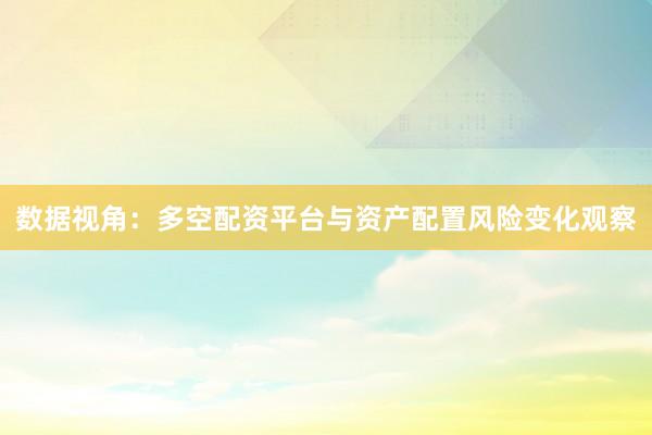 数据视角：多空配资平台与资产配置风险变化观察