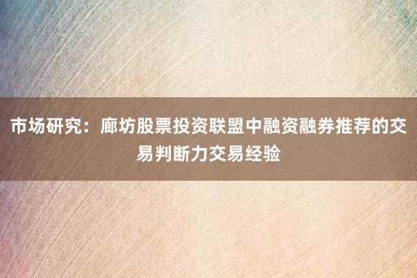 市场研究：廊坊股票投资联盟中融资融券推荐的交易判断力交易经验