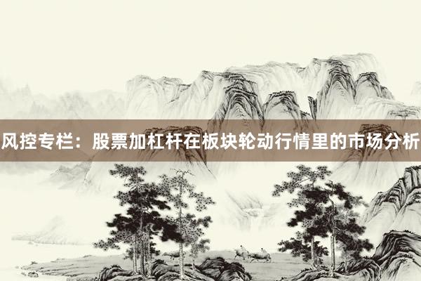风控专栏：股票加杠杆在板块轮动行情里的市场分析