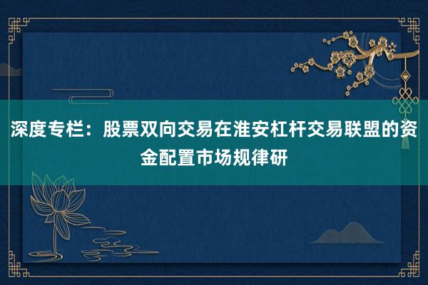 深度专栏：股票双向交易在淮安杠杆交易联盟的资金配置市场规律研