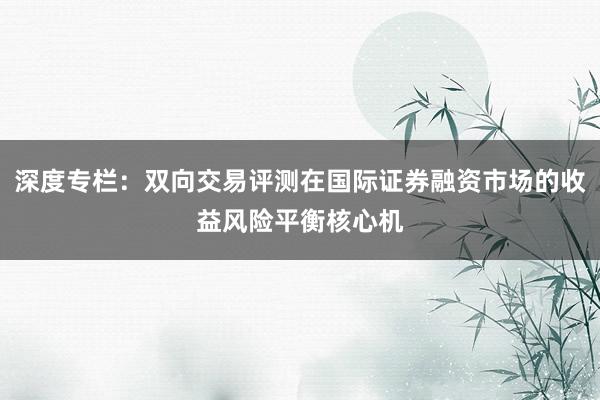 深度专栏：双向交易评测在国际证券融资市场的收益风险平衡核心机