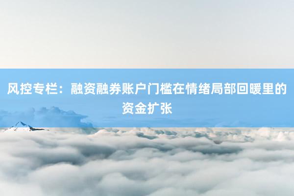 风控专栏：融资融券账户门槛在情绪局部回暖里的资金扩张