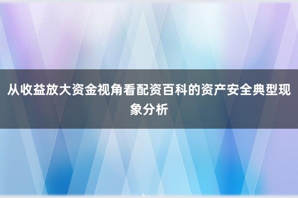 从收益放大资金视角看配资百科的资产安全典型现象分析