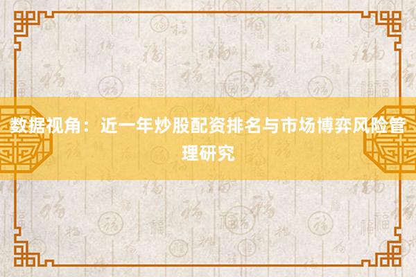 数据视角：近一年炒股配资排名与市场博弈风险管理研究