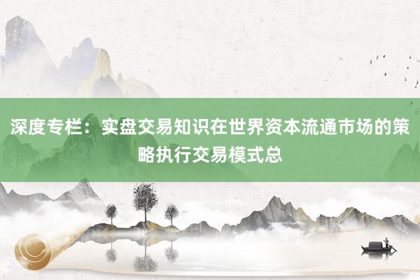 深度专栏：实盘交易知识在世界资本流通市场的策略执行交易模式总