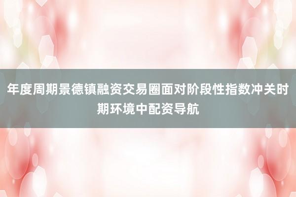 年度周期景德镇融资交易圈面对阶段性指数冲关时期环境中配资导航