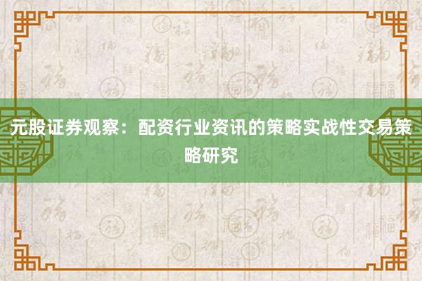 元股证券观察：配资行业资讯的策略实战性交易策略研究