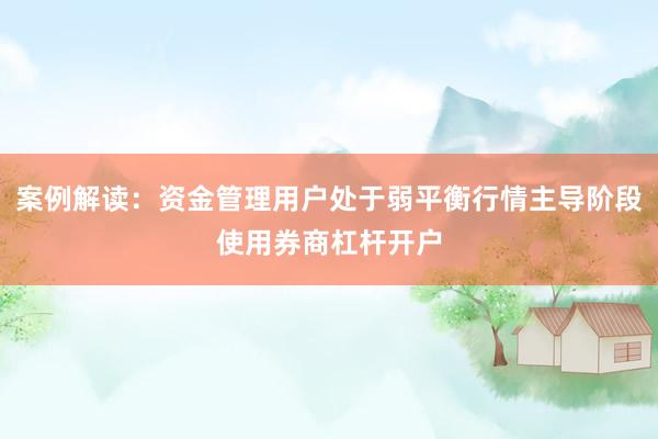 案例解读：资金管理用户处于弱平衡行情主导阶段使用券商杠杆开户