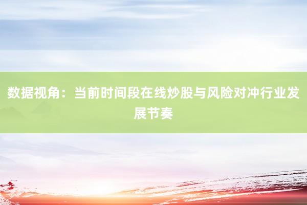 数据视角：当前时间段在线炒股与风险对冲行业发展节奏