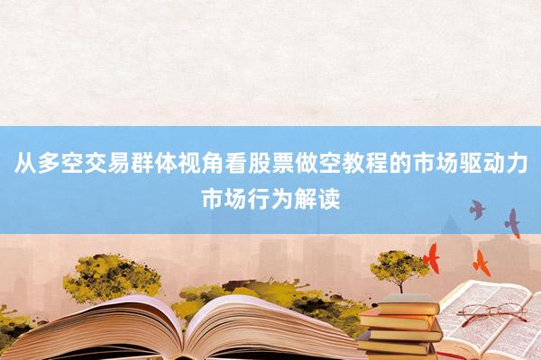 从多空交易群体视角看股票做空教程的市场驱动力市场行为解读