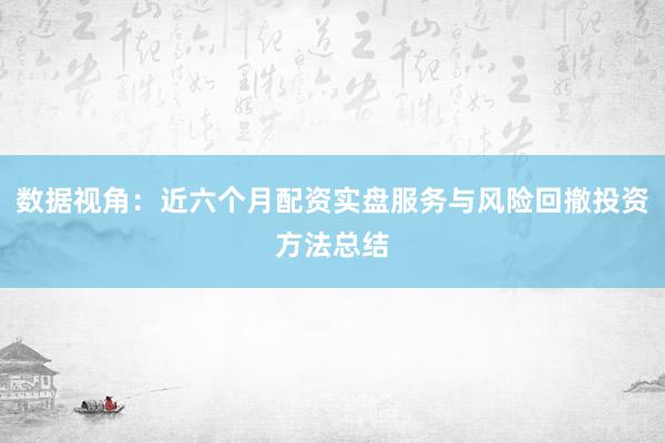 数据视角：近六个月配资实盘服务与风险回撤投资方法总结