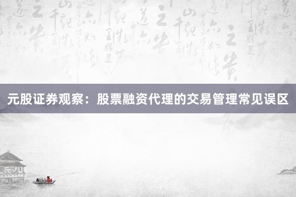 元股证券观察：股票融资代理的交易管理常见误区