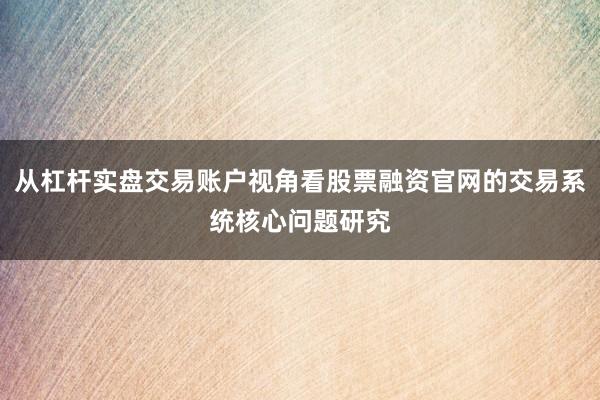 从杠杆实盘交易账户视角看股票融资官网的交易系统核心问题研究
