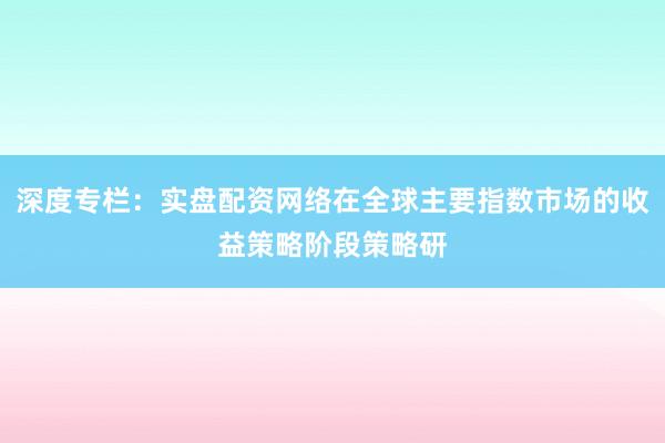 深度专栏：实盘配资网络在全球主要指数市场的收益策略阶段策略研