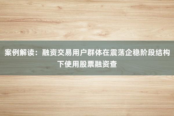 案例解读：融资交易用户群体在震荡企稳阶段结构下使用股票融资查