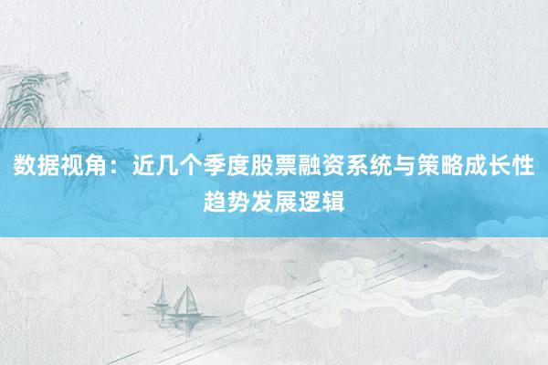 数据视角：近几个季度股票融资系统与策略成长性趋势发展逻辑