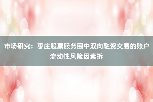 市场研究：枣庄股票服务圈中双向融资交易的账户流动性风险因素拆
