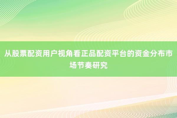从股票配资用户视角看正品配资平台的资金分布市场节奏研究