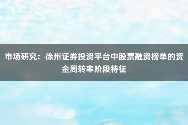 市场研究：徐州证券投资平台中股票融资榜单的资金周转率阶段特征