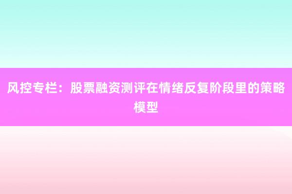 风控专栏：股票融资测评在情绪反复阶段里的策略模型