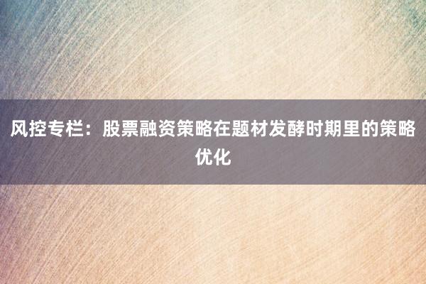 风控专栏：股票融资策略在题材发酵时期里的策略优化