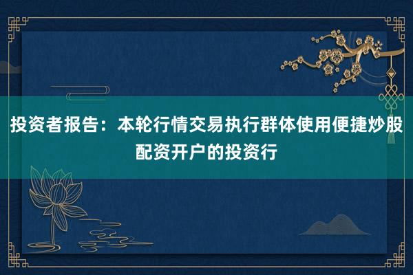 投资者报告：本轮行情交易执行群体使用便捷炒股配资开户的投资行