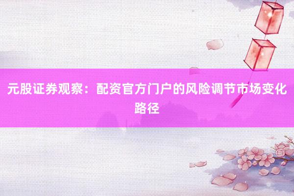 元股证券观察：配资官方门户的风险调节市场变化路径