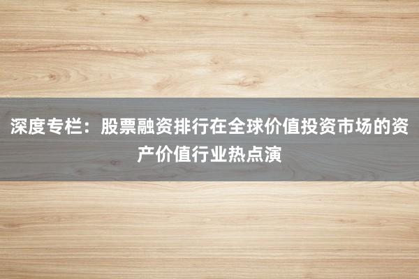 深度专栏：股票融资排行在全球价值投资市场的资产价值行业热点演