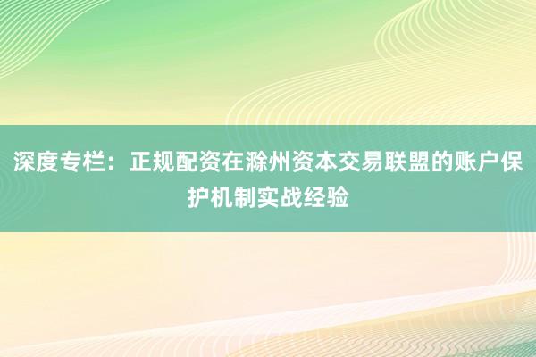 深度专栏：正规配资在滁州资本交易联盟的账户保护机制实战经验