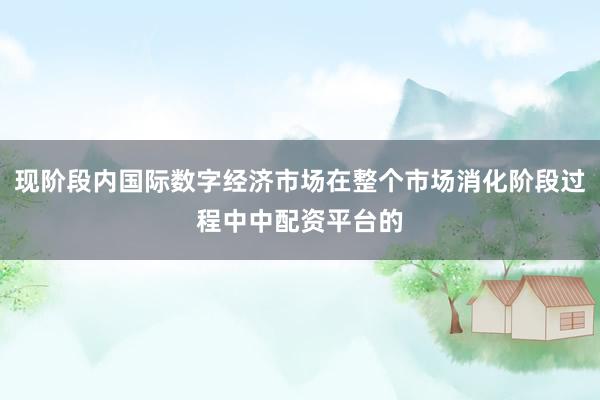 现阶段内国际数字经济市场在整个市场消化阶段过程中中配资平台的
