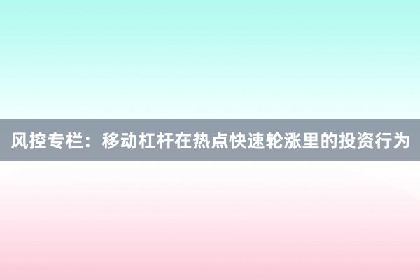 风控专栏：移动杠杆在热点快速轮涨里的投资行为
